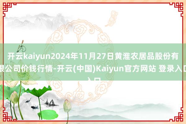 开云kaiyun2024年11月27日黄淮农居品股份有限公司价钱行情-开云(中国)Kaiyun官方网站 登录入口