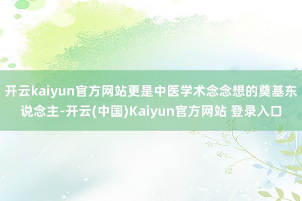 开云kaiyun官方网站更是中医学术念念想的奠基东说念主-开云(中国)Kaiyun官方网站 登录入口
