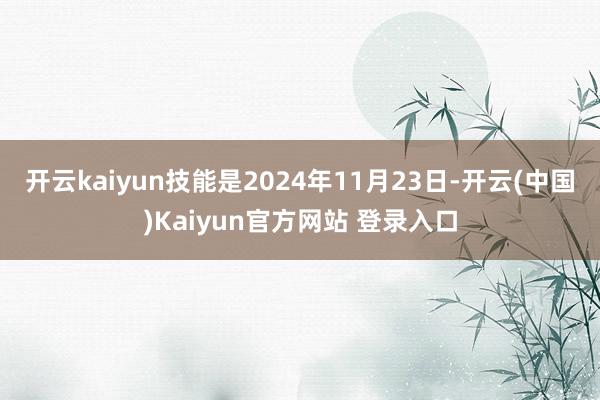 开云kaiyun技能是2024年11月23日-开云(中国)Kaiyun官方网站 登录入口