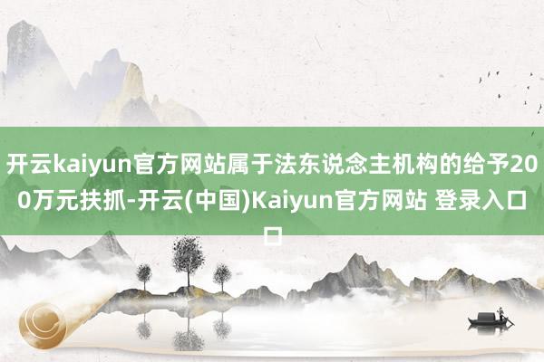 开云kaiyun官方网站属于法东说念主机构的给予200万元扶抓-开云(中国)Kaiyun官方网站 登录入口