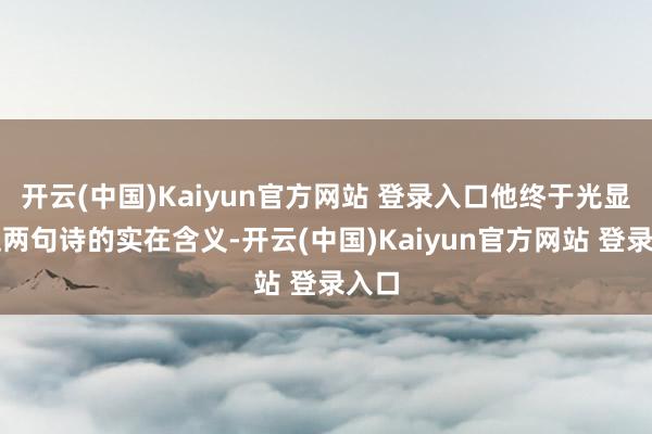 开云(中国)Kaiyun官方网站 登录入口他终于光显了这两句诗的实在含义-开云(中国)Kaiyun官方网站 登录入口