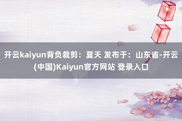 开云kaiyun背负裁剪：夏天 发布于：山东省-开云(中国)Kaiyun官方网站 登录入口