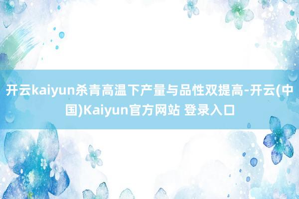 开云kaiyun杀青高温下产量与品性双提高-开云(中国)Kaiyun官方网站 登录入口