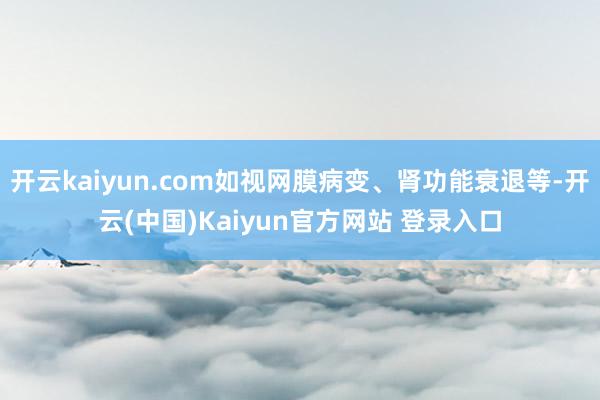 开云kaiyun.com如视网膜病变、肾功能衰退等-开云(中国)Kaiyun官方网站 登录入口