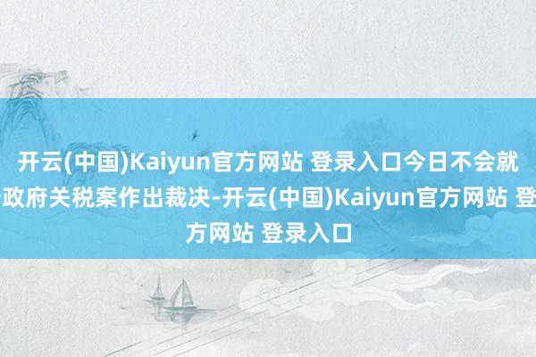 开云(中国)Kaiyun官方网站 登录入口今日不会就特朗普政府关税案作出裁决-开云(中国)Kaiyun官方网站 登录入口