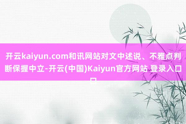 开云kaiyun.com和讯网站对文中述说、不雅点判断保握中立-开云(中国)Kaiyun官方网站 登录入口