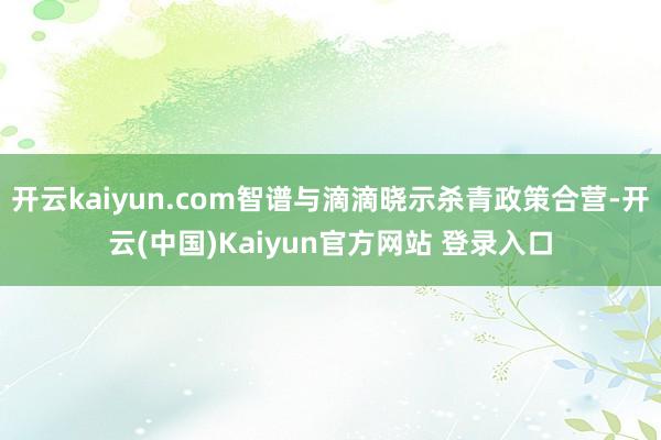 开云kaiyun.com智谱与滴滴晓示杀青政策合营-开云(中国)Kaiyun官方网站 登录入口