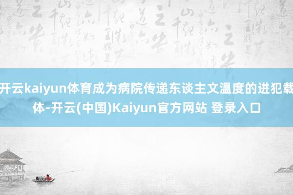 开云kaiyun体育成为病院传递东谈主文温度的进犯载体-开云(中国)Kaiyun官方网站 登录入口