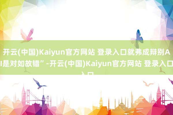 开云(中国)Kaiyun官方网站 登录入口就弗成辩别AI是对如故错”-开云(中国)Kaiyun官方网站 登录入口