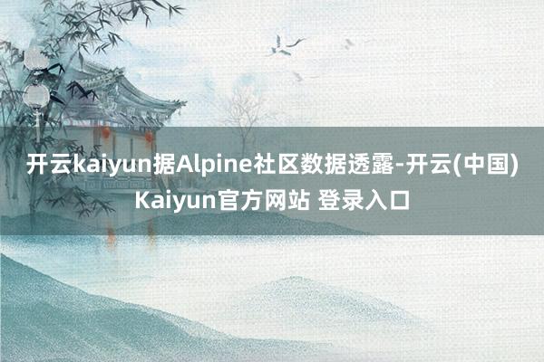 开云kaiyun据Alpine社区数据透露-开云(中国)Kaiyun官方网站 登录入口