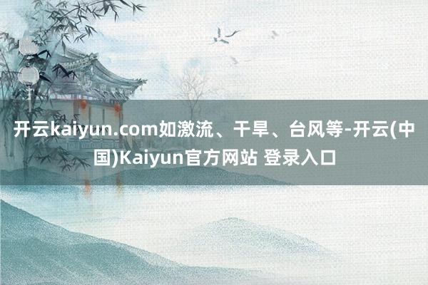 开云kaiyun.com如激流、干旱、台风等-开云(中国)Kaiyun官方网站 登录入口