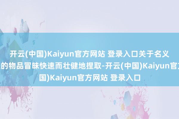 开云(中国)Kaiyun官方网站 登录入口关于名义光滑、质地较轻的物品冒昧快速而壮健地捏取-开云(中国)Kaiyun官方网站 登录入口