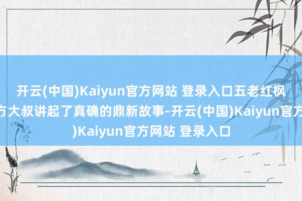 开云(中国)Kaiyun官方网站 登录入口五老红枫党支部文牍刘方大叔讲起了真确的鼎新故事-开云(中国)Kaiyun官方网站 登录入口