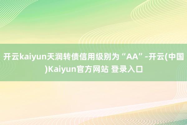 开云kaiyun天润转债信用级别为“AA”-开云(中国)Kaiyun官方网站 登录入口