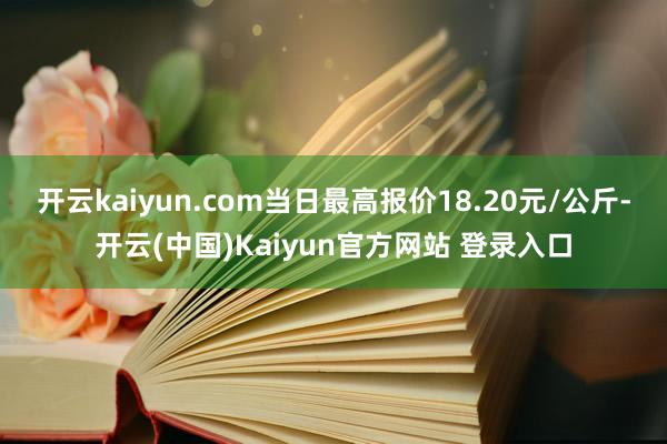 开云kaiyun.com当日最高报价18.20元/公斤-开云(中国)Kaiyun官方网站 登录入口