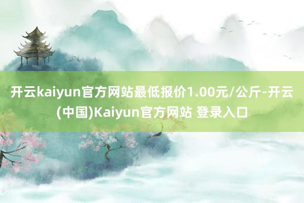 开云kaiyun官方网站最低报价1.00元/公斤-开云(中国)Kaiyun官方网站 登录入口