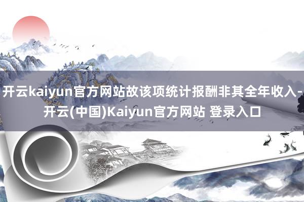 开云kaiyun官方网站故该项统计报酬非其全年收入-开云(中国)Kaiyun官方网站 登录入口