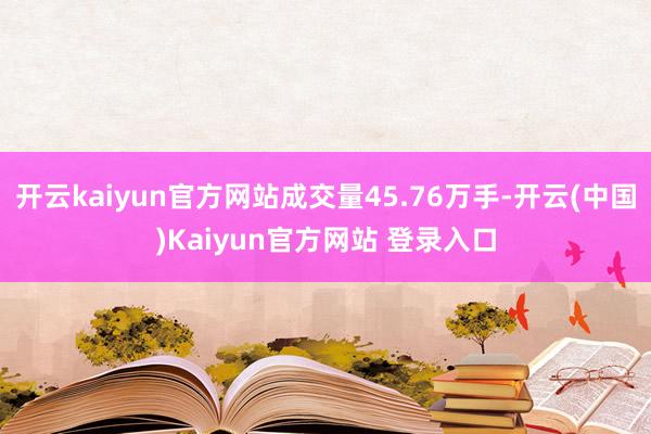 开云kaiyun官方网站成交量45.76万手-开云(中国)Kaiyun官方网站 登录入口