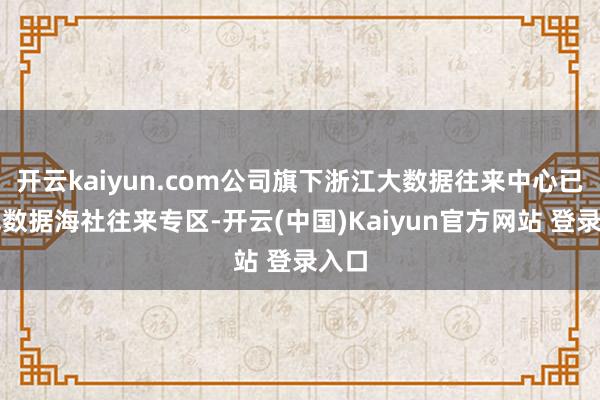 开云kaiyun.com公司旗下浙江大数据往来中心已上线数据海社往来专区-开云(中国)Kaiyun官方网站 登录入口