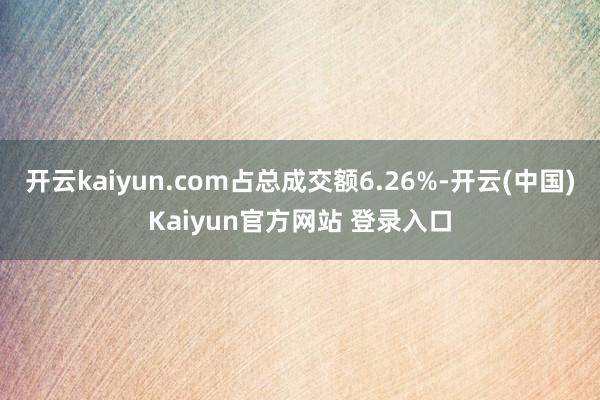 开云kaiyun.com占总成交额6.26%-开云(中国)Kaiyun官方网站 登录入口