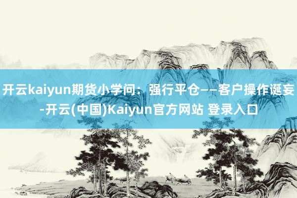 开云kaiyun期货小学问：强行平仓——客户操作诞妄-开云(中国)Kaiyun官方网站 登录入口