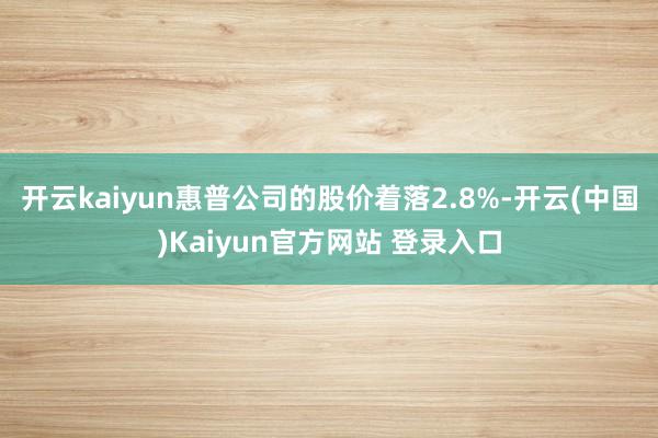 开云kaiyun惠普公司的股价着落2.8%-开云(中国)Kaiyun官方网站 登录入口