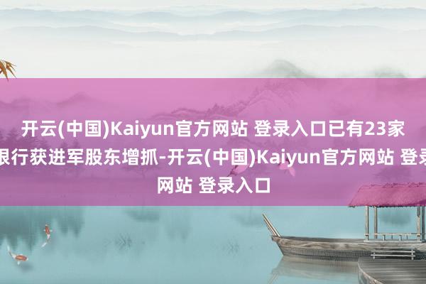 开云(中国)Kaiyun官方网站 登录入口已有23家上市银行获进军股东增抓-开云(中国)Kaiyun官方网站 登录入口