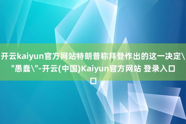 开云kaiyun官方网站特朗普称拜登作出的这一决定
