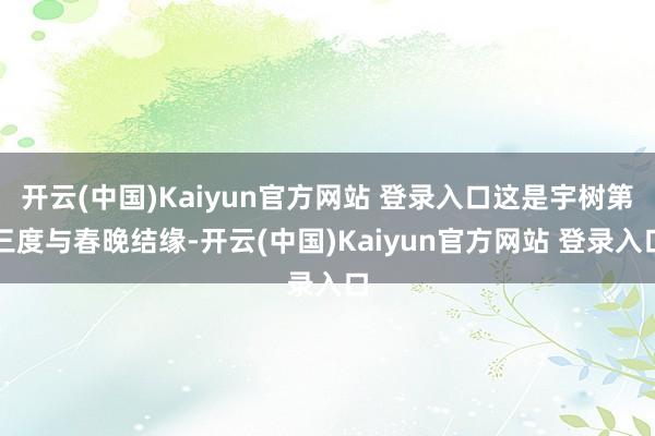 开云(中国)Kaiyun官方网站 登录入口这是宇树第三度与春晚结缘-开云(中国)Kaiyun官方网站 登录入口