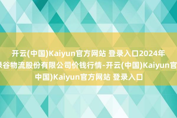 开云(中国)Kaiyun官方网站 登录入口2024年12月18日两湖绿谷物流股份有限公司价钱行情-开云(中国)Kaiyun官方网站 登录入口