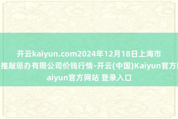 开云kaiyun.com2024年12月18日上海市江桥批发市集推敲惩办有限公司价钱行情-开云(中国)Kaiyun官方网站 登录入口
