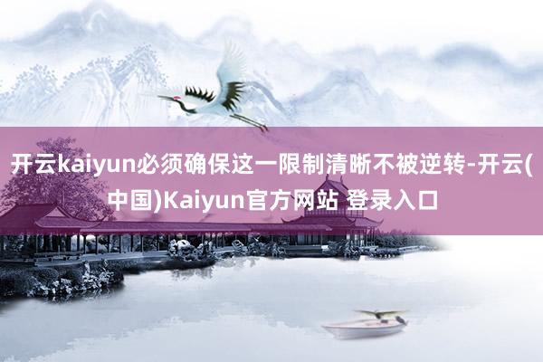 开云kaiyun必须确保这一限制清晰不被逆转-开云(中国)Kaiyun官方网站 登录入口