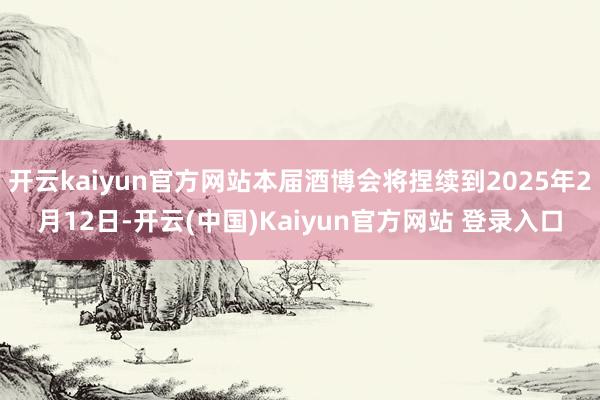 开云kaiyun官方网站本届酒博会将捏续到2025年2月12日-开云(中国)Kaiyun官方网站 登录入口