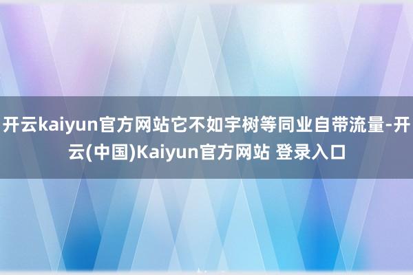 开云kaiyun官方网站它不如宇树等同业自带流量-开云(中国)Kaiyun官方网站 登录入口