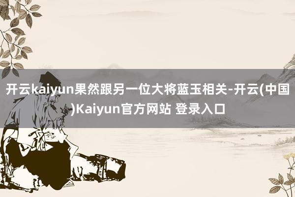 开云kaiyun果然跟另一位大将蓝玉相关-开云(中国)Kaiyun官方网站 登录入口