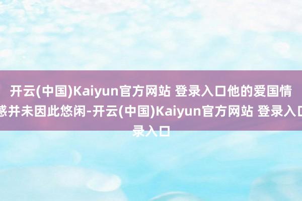 开云(中国)Kaiyun官方网站 登录入口他的爱国情感并未因此悠闲-开云(中国)Kaiyun官方网站 登录入口