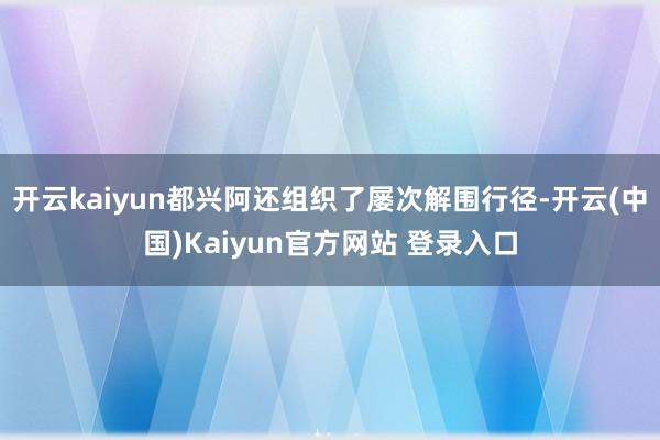 开云kaiyun都兴阿还组织了屡次解围行径-开云(中国)Kaiyun官方网站 登录入口