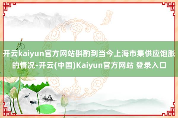 开云kaiyun官方网站斟酌到当今上海市集供应饱胀的情况-开云(中国)Kaiyun官方网站 登录入口