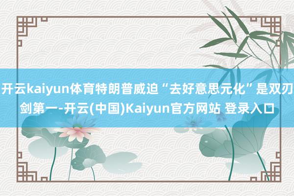 开云kaiyun体育特朗普威迫“去好意思元化”是双刃剑第一-开云(中国)Kaiyun官方网站 登录入口