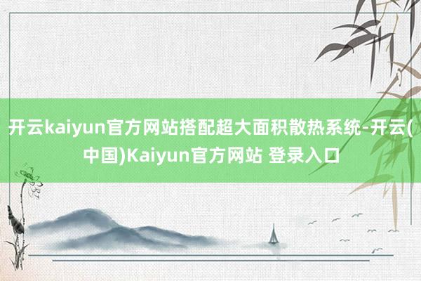 开云kaiyun官方网站搭配超大面积散热系统-开云(中国)Kaiyun官方网站 登录入口