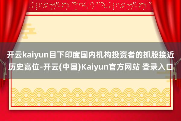 开云kaiyun　　目下印度国内机构投资者的抓股接近历史高位-开云(中国)Kaiyun官方网站 登录入口