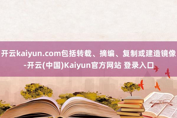 开云kaiyun.com包括转载、摘编、复制或建造镜像-开云(中国)Kaiyun官方网站 登录入口
