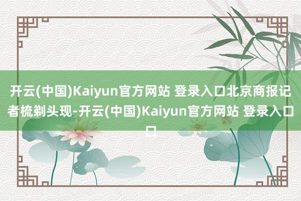 开云(中国)Kaiyun官方网站 登录入口北京商报记者梳剃头现-开云(中国)Kaiyun官方网站 登录入口