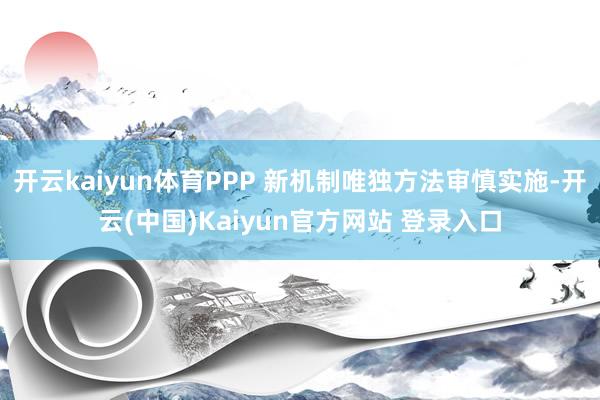 开云kaiyun体育PPP 新机制唯独方法审慎实施-开云(中国)Kaiyun官方网站 登录入口