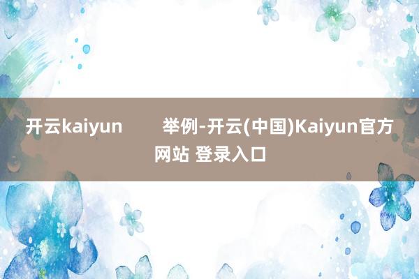 开云kaiyun        举例-开云(中国)Kaiyun官方网站 登录入口