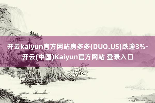 开云kaiyun官方网站房多多(DUO.US)跌逾3%-开云(中国)Kaiyun官方网站 登录入口