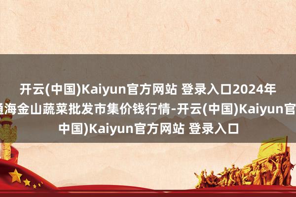 开云(中国)Kaiyun官方网站 登录入口2024年12月29日云南通海金山蔬菜批发市集价钱行情-开云(中国)Kaiyun官方网站 登录入口