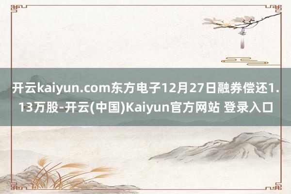 开云kaiyun.com东方电子12月27日融券偿还1.13万股-开云(中国)Kaiyun官方网站 登录入口