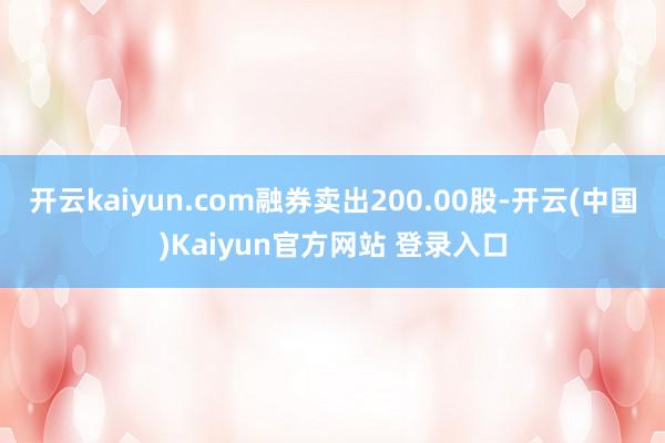 开云kaiyun.com融券卖出200.00股-开云(中国)Kaiyun官方网站 登录入口