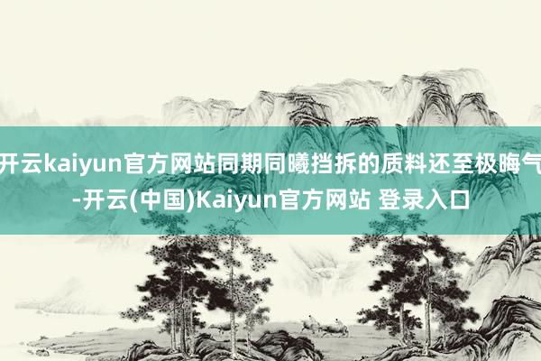 开云kaiyun官方网站同期同曦挡拆的质料还至极晦气-开云(中国)Kaiyun官方网站 登录入口